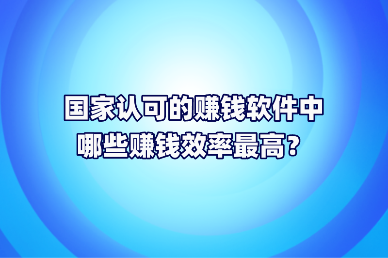 国家认可的赚钱软件中哪些赚钱效率最高？分享5款赚钱软件