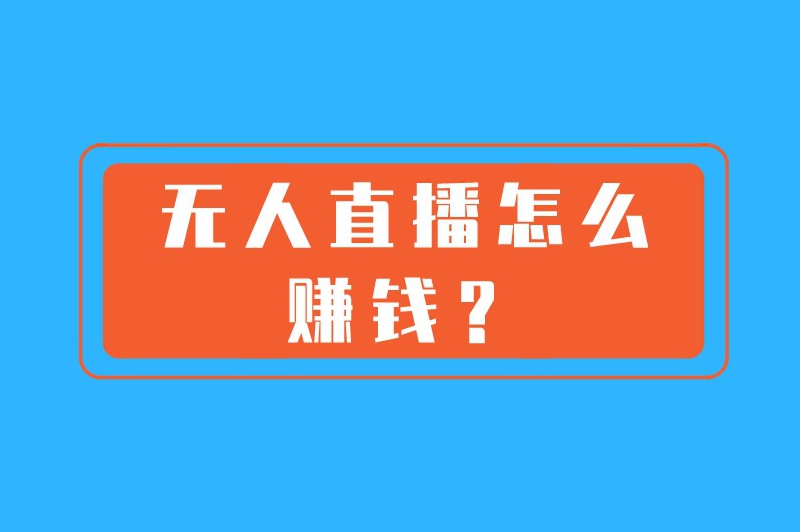 无人直播怎么赚钱？揭秘一些热门的赚钱方式