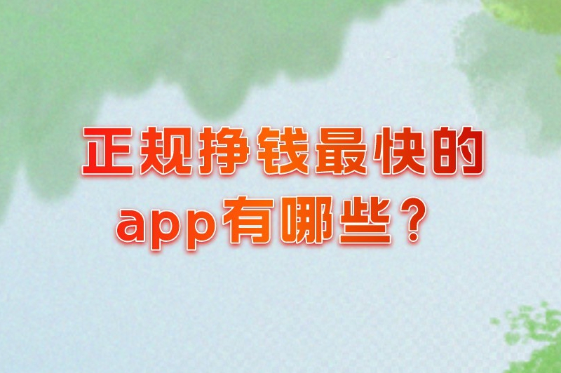 正规挣钱最快的app有哪些？公认赚钱快的5个软件，值得收藏！