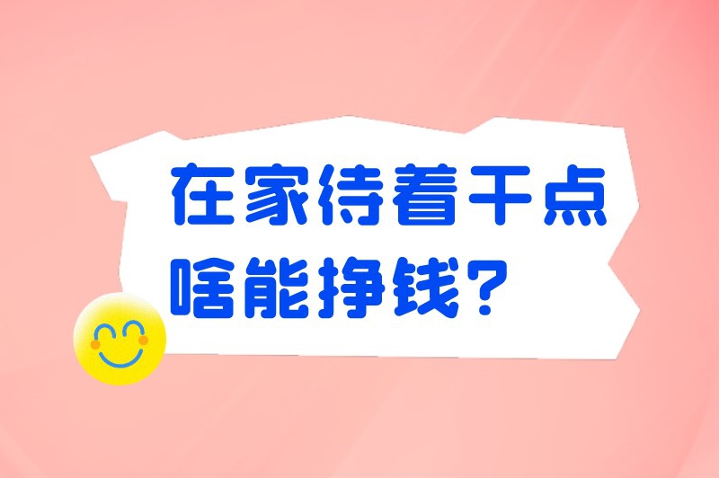 在家待着干点啥能挣钱？不妨考虑以下6种灵活的居家赚钱方法