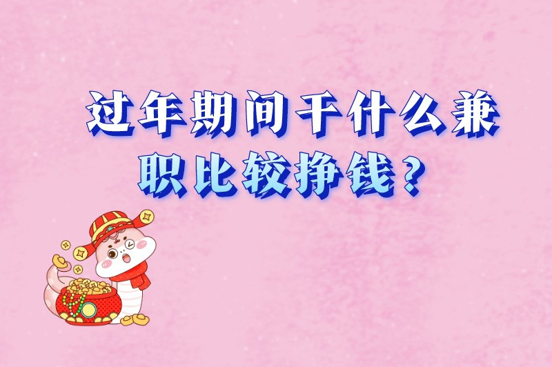 过年期间干什么兼职比较挣钱？试试这几种兼职！