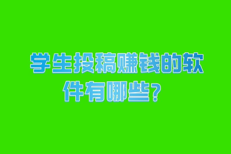 学生投稿赚钱的软件有哪些？哪些平台可以投稿赚稿费？