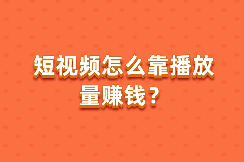 短视频怎么靠播放量赚钱？揭秘几种有效的变现方法