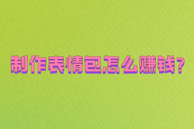 制作表情包怎么赚钱？