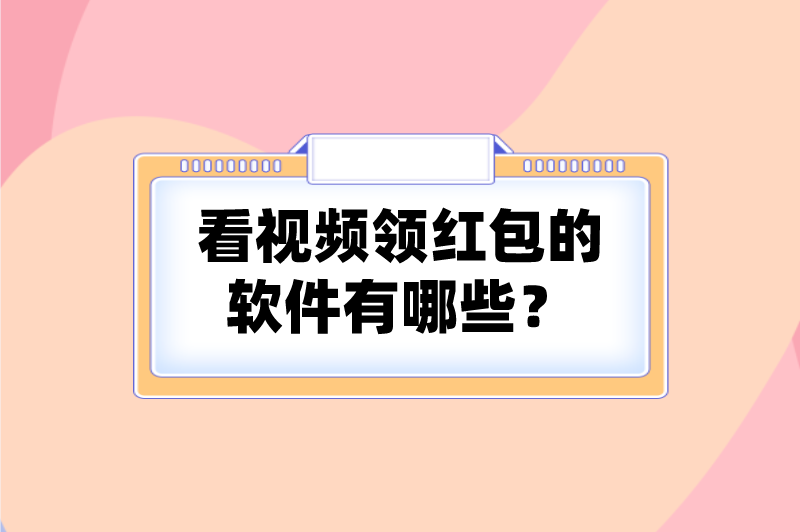 看视频领红包的软件有哪些？盘点5个免费赚钱软件排行榜