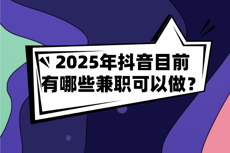 2025年抖音目前有哪些兼职可以做？分享10个适合普通人的抖音兼职