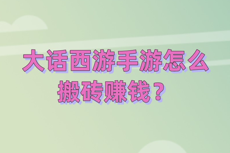 大话西游手游怎么搬砖赚钱？搬砖赚钱攻略在这！