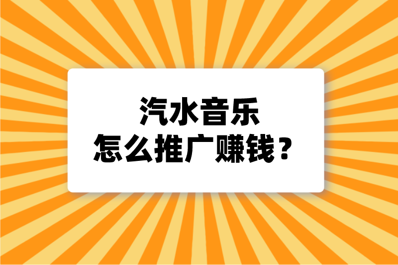 汽水音乐怎么推广赚钱？推荐5种汽水音乐推广方法