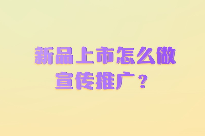 新品上市怎么做宣传推广？