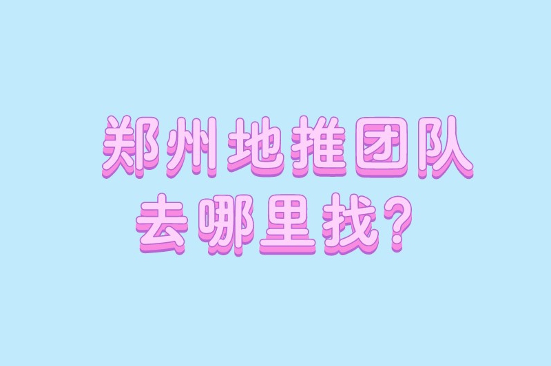 郑州地推团队去哪里找？5个渠道让你轻松找到