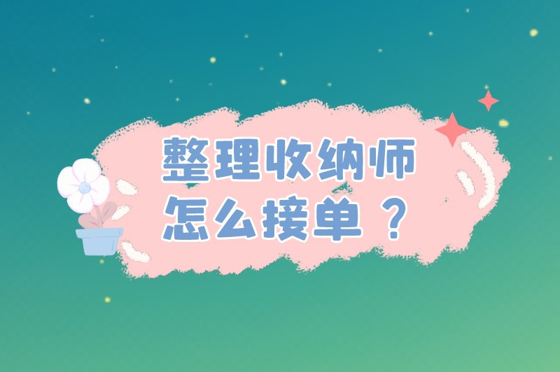 整理收纳师怎么接单？推荐三个接单渠道