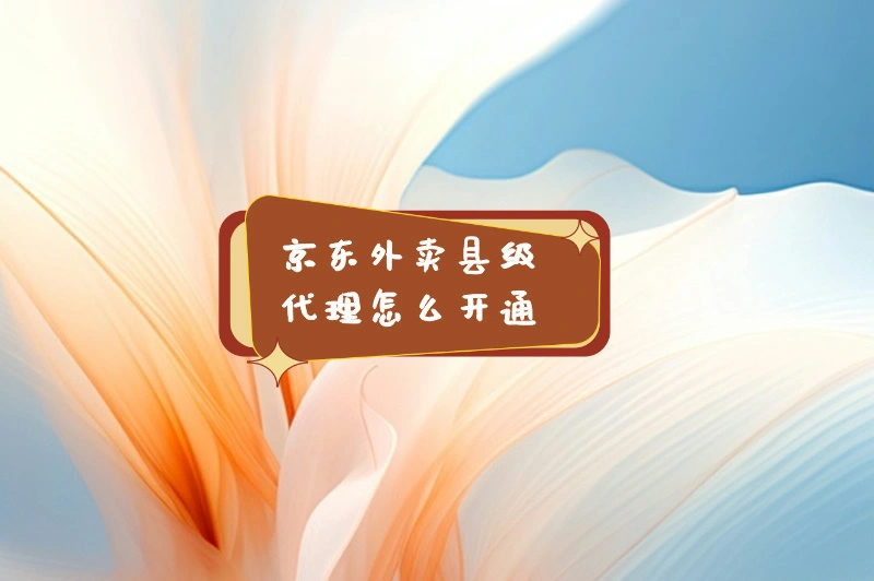 想做京东外卖县级代理?条件知晓否?流程攻略在此!