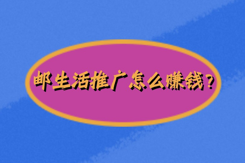 邮生活推广怎么赚钱？邮生活推广赚钱的方法盘点