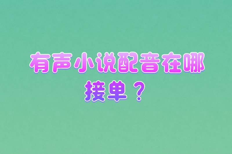 有声小说配音在哪接单？分享一些主要的接单渠道