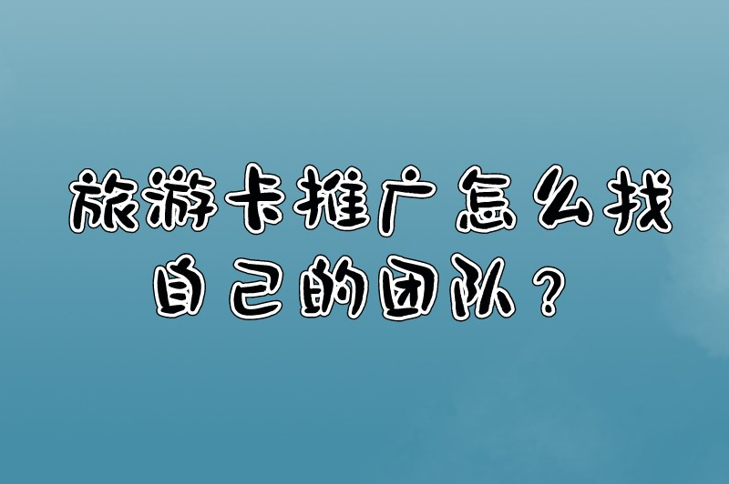 旅游卡推广怎么找自己的团队？组建高效团队的一些技巧