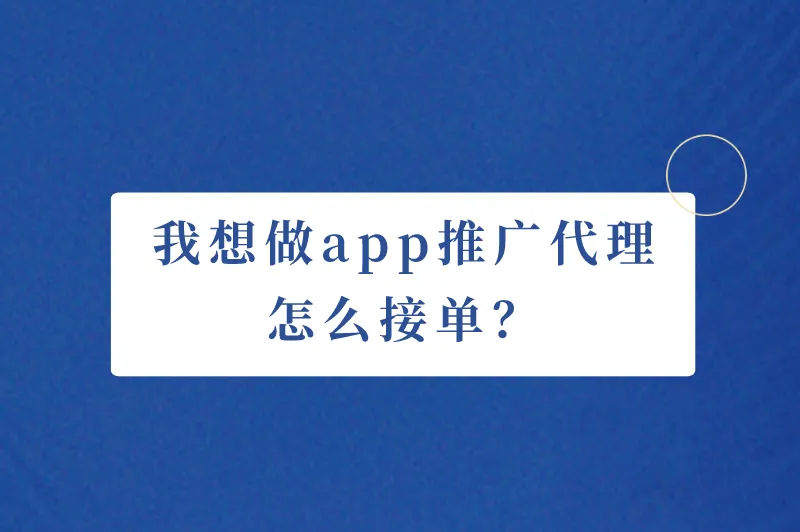 我想做app推广代理，想做app推广怎么接单？