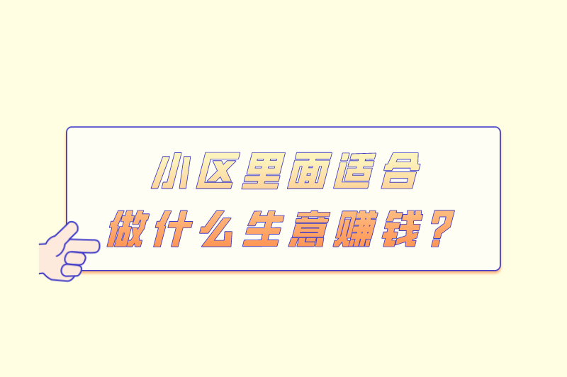 小区里面适合做什么生意赚钱？小区里做什么生意比较好？