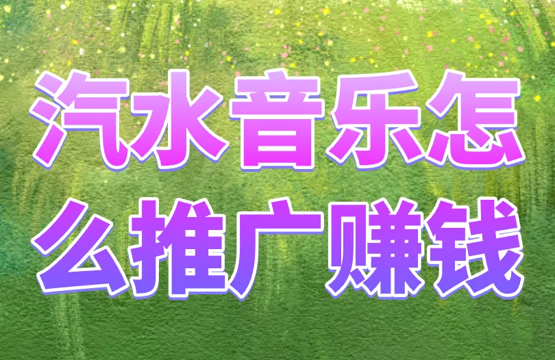 汽水音乐怎么推广赚钱？4个汽水音乐赚钱方式盘点