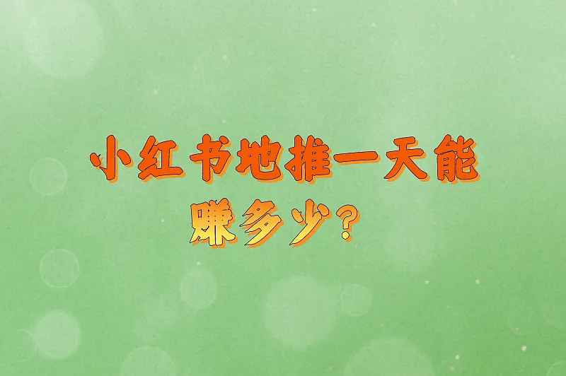 小红书地推一天能赚多少？带你深入了解地推收益