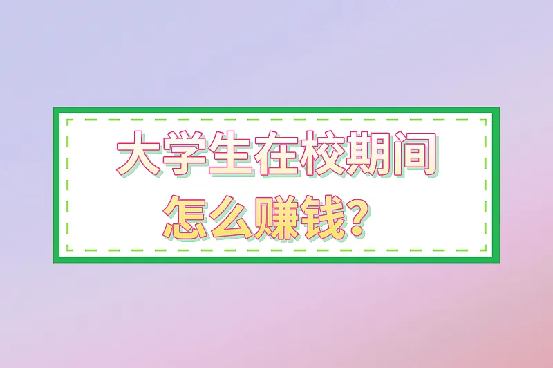大学生在校期间怎么赚钱？推荐6个值得尝试的赚钱路子