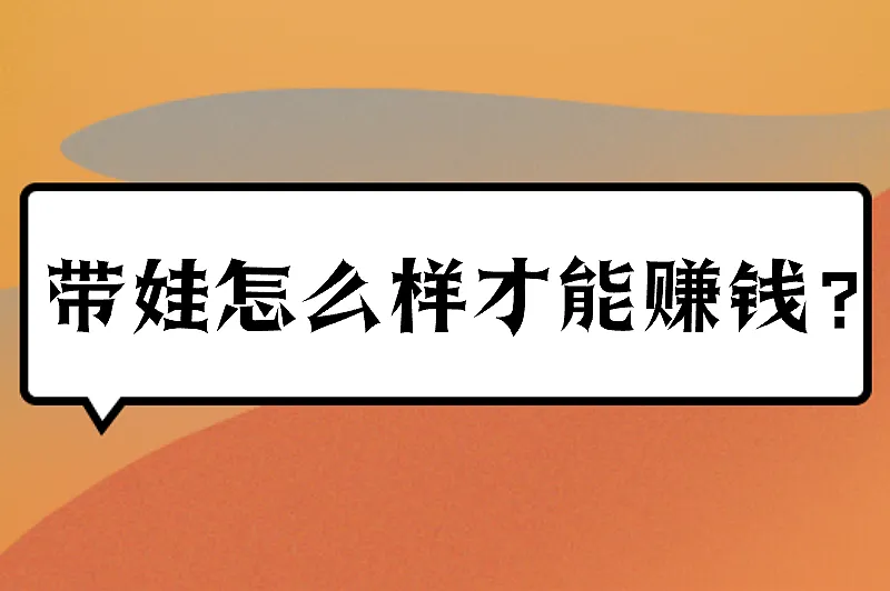 带娃怎么样才能赚钱？这些赚钱方法宝妈必看！