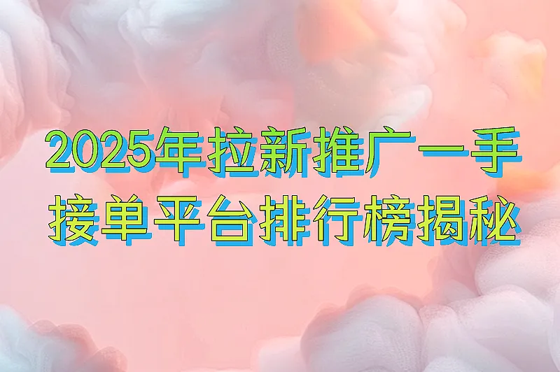 2025年拉新推广一手接单平台排行榜揭秘，感兴趣的快来看看