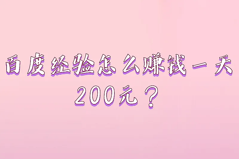 百度经验怎么赚钱一天200元？掌握这些方法，赚钱其实可以很简单！