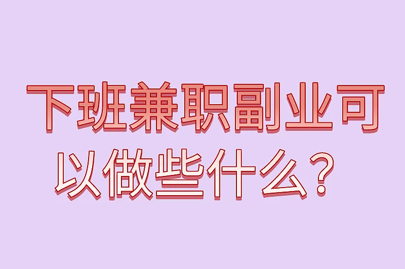 下班兼职副业可以做些什么？这8个兼职比较热门