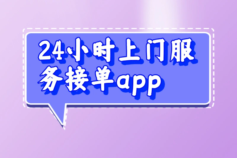 24小时上门服务接单app哪个好？接单平台精选与挑选攻略来啦！