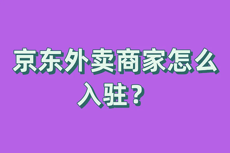 京东外卖商家怎么入驻？一份全面且实用的指南来了