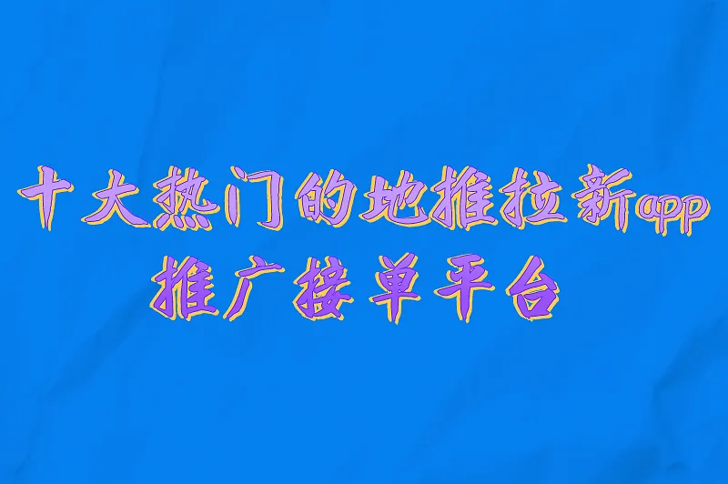 十大热门的地推拉新app推广接单平台，赶紧来看看！
