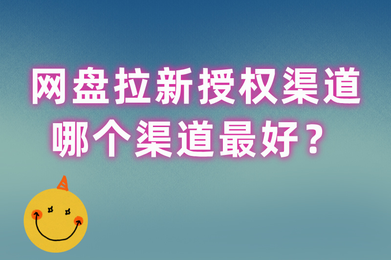 网盘拉新授权渠道哪个渠道最好？优先选择这4个授权推广渠道