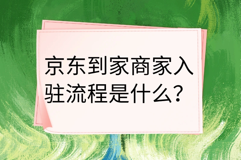 京东到家商家入驻流程是什么？2025年京东到家商家入驻流程分享
