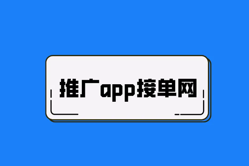 2025年推广app接单网有哪些？分享3大app拉新一手渠道商