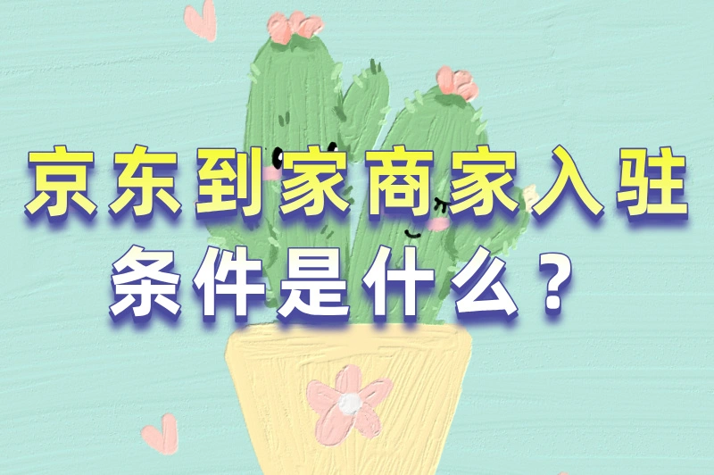 京东到家商家入驻条件是什么？入驻流程是怎样的？一文帮你搞懂！