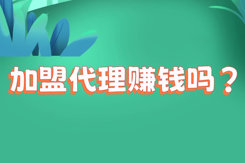 加盟代理赚钱吗？这篇文章帮你理清思路！