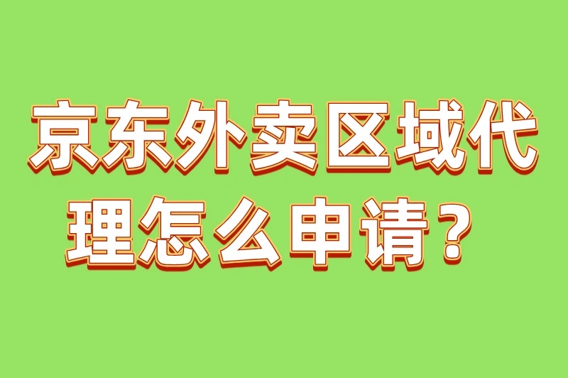京东外卖区域代理怎么申请？手把手教你轻松加入外卖市场！