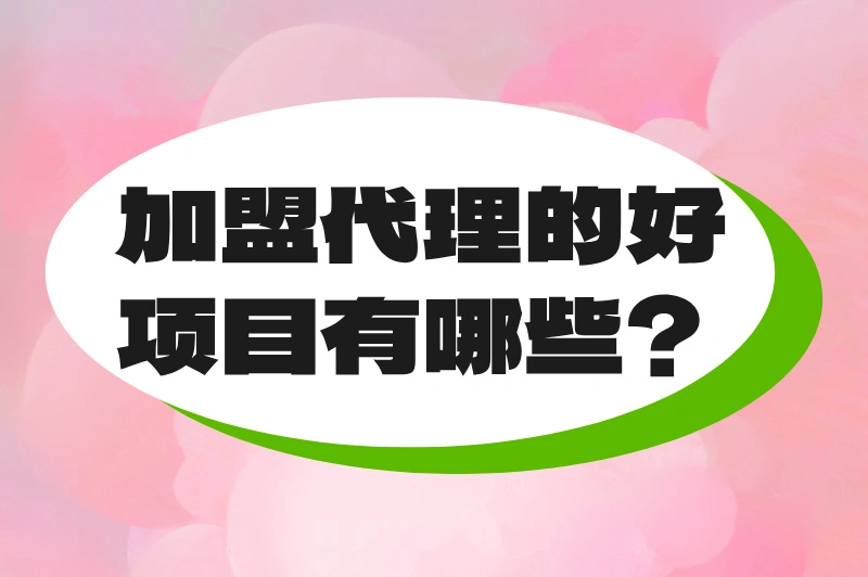 加盟代理的好项目有哪些？这些加盟代理项目值得一看！