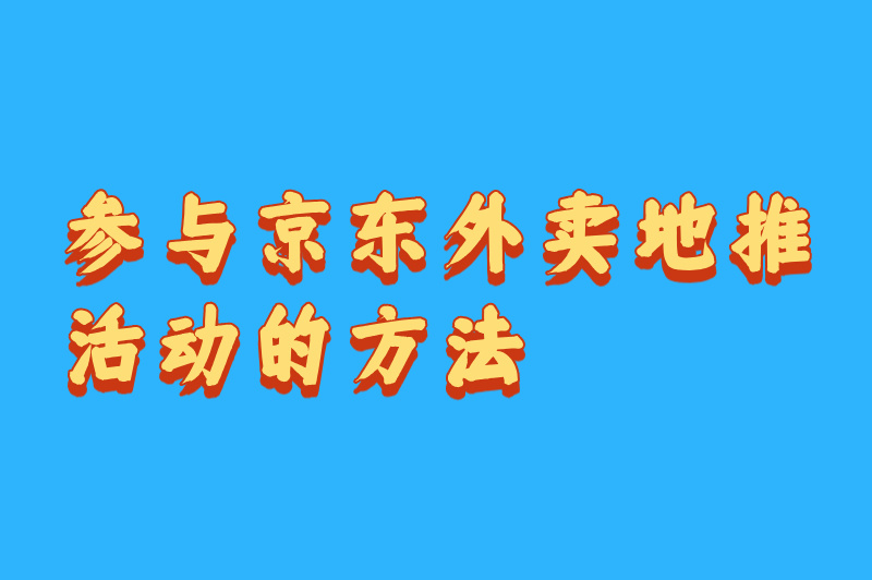 怎么参与京东外卖地推活动？这篇文章你可要好好看看