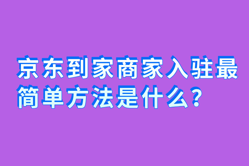 京东到家商家入驻最简单方法是什么？一步步教你轻松搞定！