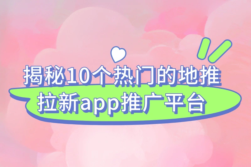 揭秘10个热门的地推拉新app推广平台，快来看看哪个平台最适合你！