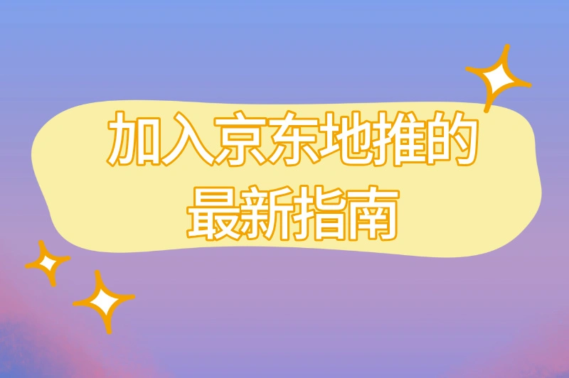 京东地推怎么加入？2025年加入京东地推的最新指南，建议收藏！