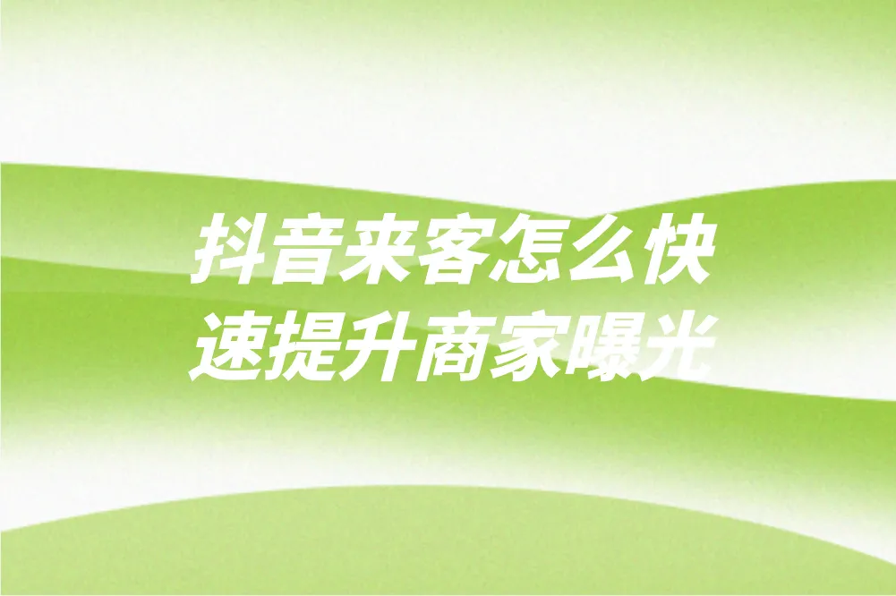 抖音来客怎么快速提升商家曝光？2025最新玩法与资源对接指南