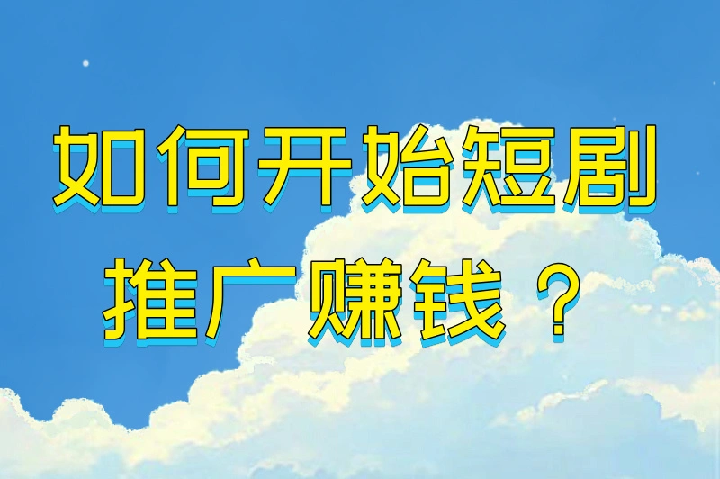 如何开始短剧推广赚钱？
