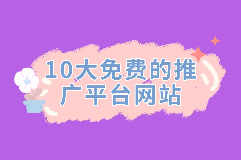 2025年精选10大免费的推广平台网站，提升知名度，获取流量的利器