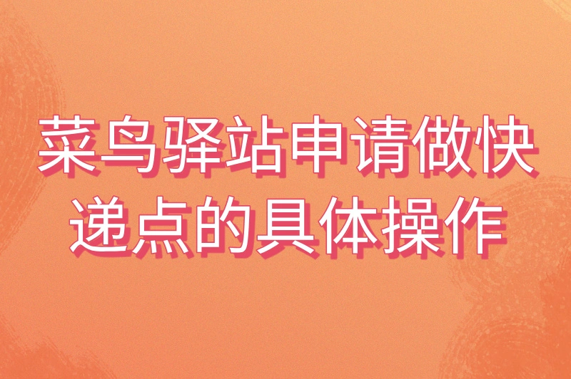 菜鸟驿站怎么申请做快递点?详细步骤来了,不容错过!