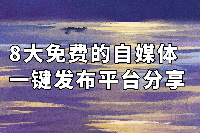 免费的自媒体一键发布平台有哪些？8大热门平台等你来探索