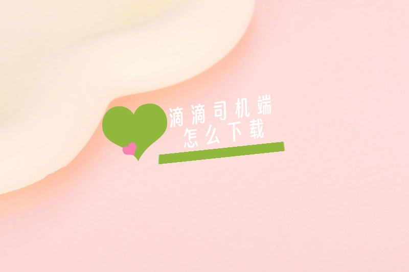 滴滴司机端怎么下载?一文助你开启司机接单赚钱之路！