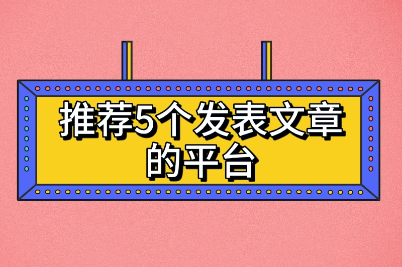 发表文章的平台有哪些？推荐这5个平台，让你的文章大放异彩