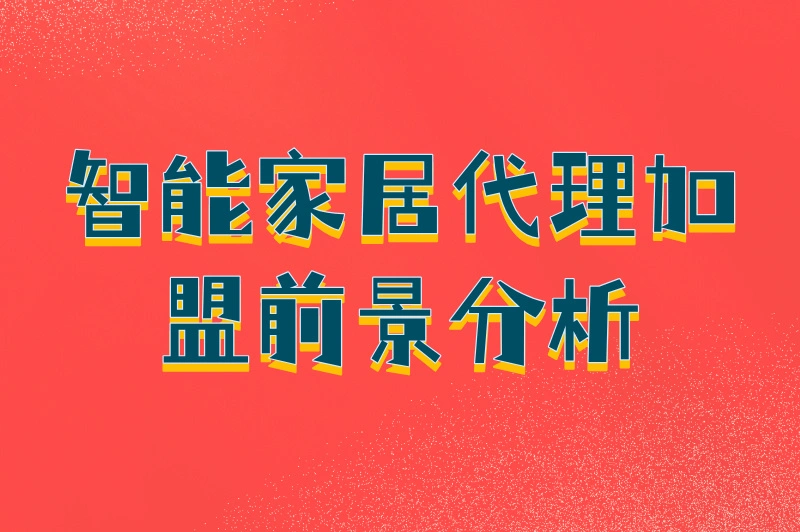 智能家居代理加盟有前景吗?我来给你说道说道